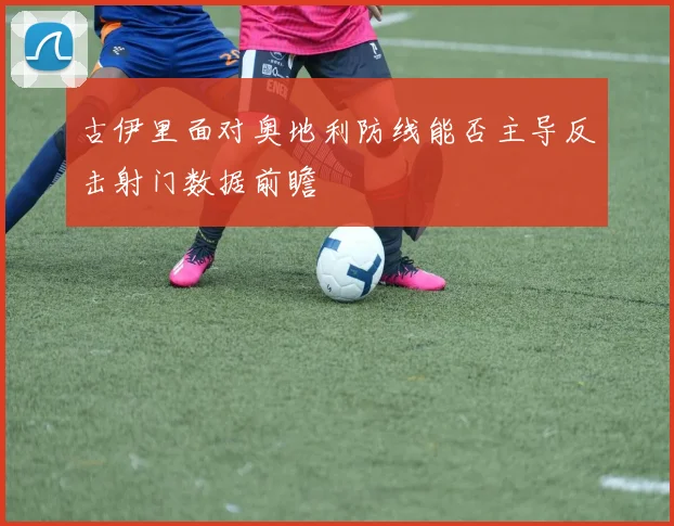 古伊里面对奥地利防线能否主导反击射门数据前瞻