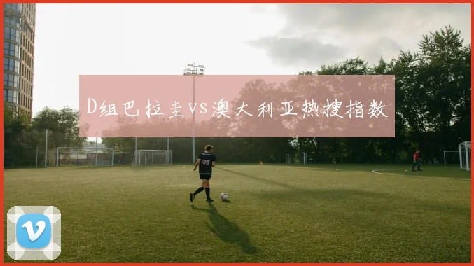 D组巴拉圭vs澳大利亚热搜指数