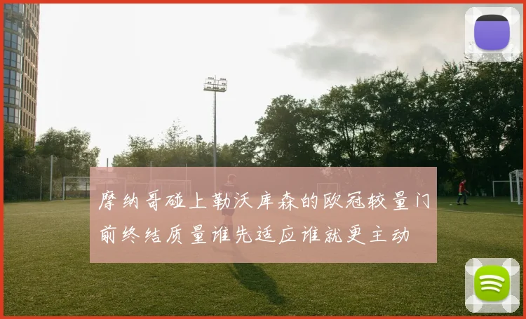 摩纳哥碰上勒沃库森的欧冠较量门前终结质量谁先适应谁就更主动