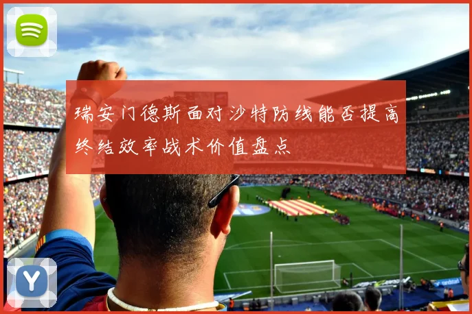 瑞安门德斯面对沙特防线能否提高终结效率战术价值盘点