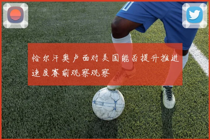 恰尔汗奥卢面对美国能否提升推进速度赛前观察观察