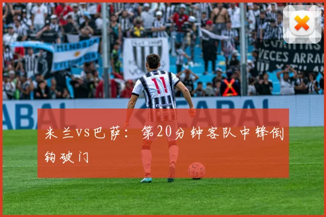 米兰vs巴萨：第20分钟客队中锋倒钩破门
