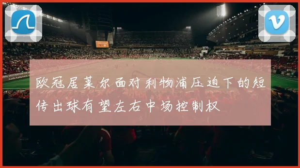欧冠居莱尔面对利物浦压迫下的短传出球有望左右中场控制权