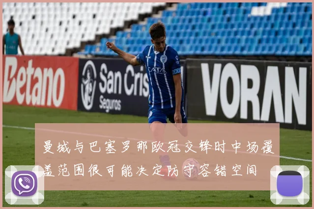 曼城与巴塞罗那欧冠交锋时中场覆盖范围很可能决定防守容错空间