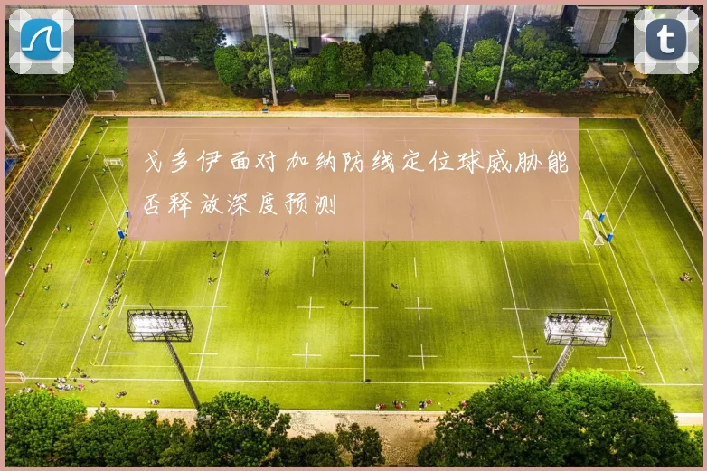 戈多伊面对加纳防线定位球威胁能否释放深度预测