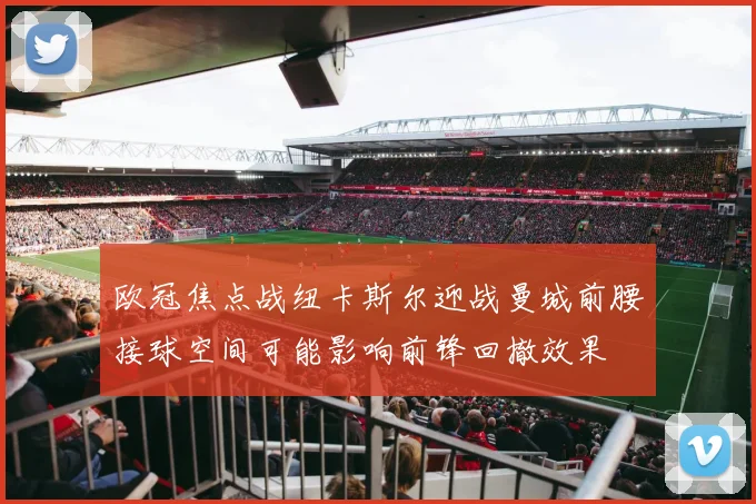 欧冠焦点战纽卡斯尔迎战曼城前腰接球空间可能影响前锋回撤效果
