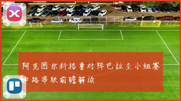 阿克图尔科格鲁对阵巴拉圭小组赛中路串联前瞻解读